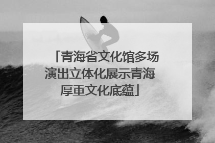 青海省文化馆多场演出立体化展示青海厚重文化底蕴