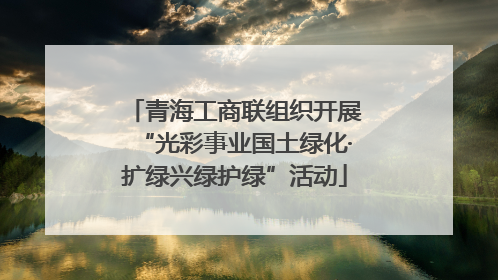 青海工商联组织开展“光彩事业国土绿化·扩绿兴绿护绿”活动