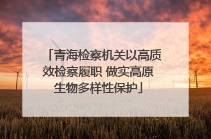 青海检察机关以高质效检察履职 做实高原生物多样性保护