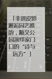 非遗皮影邂逅园艺雅韵，顺义公园演绎家门口的“诗与远方”