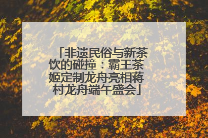 非遗民俗与新茶饮的碰撞：霸王茶姬定制龙舟亮相蒋村龙舟端午盛会