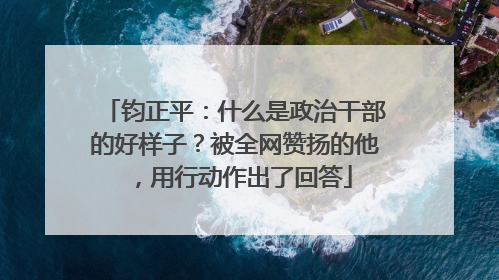 钧正平：什么是政治干部的好样子？被全网赞扬的他，用行动作出了回答
