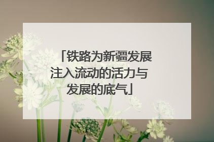 铁路为新疆发展注入流动的活力与发展的底气