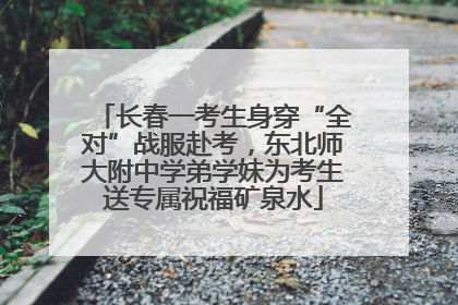 长春一考生身穿“全对”战服赴考，东北师大附中学弟学妹为考生送专属祝福矿泉水