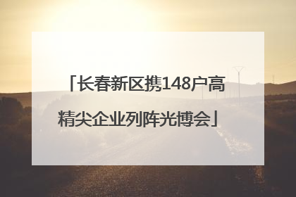 长春新区携148户高精尖企业列阵光博会