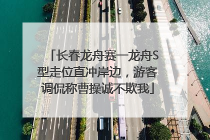 长春龙舟赛一龙舟S型走位直冲岸边，游客调侃称曹操诚不欺我