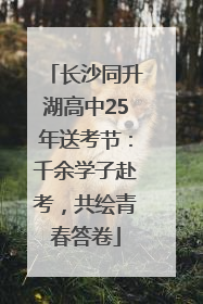 长沙同升湖高中25年送考节：千余学子赴考，共绘青春答卷