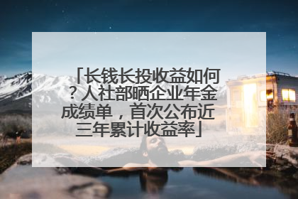 长钱长投收益如何？人社部晒企业年金成绩单，首次公布近三年累计收益率