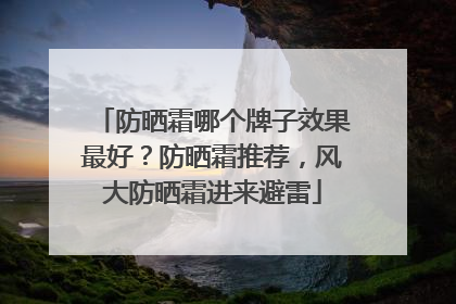 防晒霜哪个牌子效果最好？防晒霜推荐，风大防晒霜进来避雷