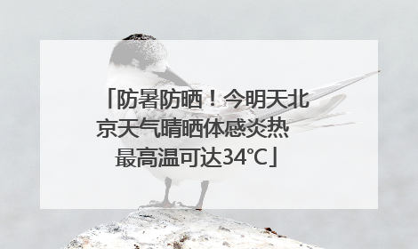 防暑防晒！今明天北京天气晴晒体感炎热 最高温可达34℃