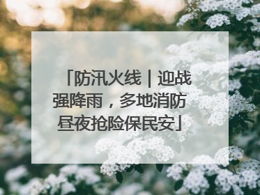 防汛火线｜迎战强降雨，多地消防昼夜抢险保民安
