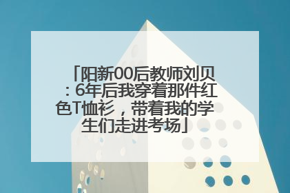 阳新00后教师刘贝：6年后我穿着那件红色T恤衫，带着我的学生们走进考场
