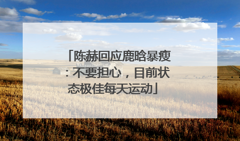 陈赫回应鹿晗暴瘦：不要担心，目前状态极佳每天运动
