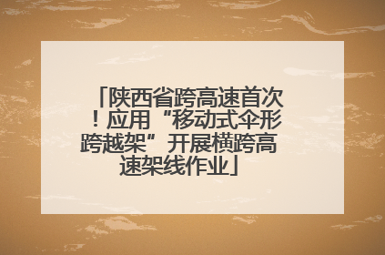 陕西省跨高速首次！应用“移动式伞形跨越架”开展横跨高速架线作业