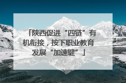 陕西促进“四链”有机衔接，按下职业教育发展“加速键”