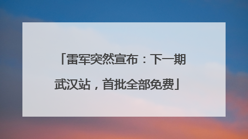 雷军突然宣布：下一期武汉站，首批全部免费