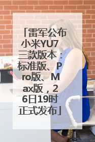雷军公布小米YU7三款版本：标准版、Pro版、Max版，26日19时正式发布