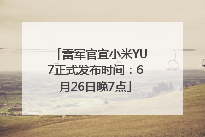 雷军官宣小米YU7正式发布时间：6月26日晚7点