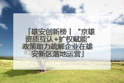 雄安创新榜丨“京雄资质互认+扩权赋能”政策助力疏解企业在雄安新区落地运营