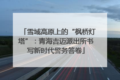 雪域高原上的“枫桥灯塔”：青海吉迈派出所书写新时代警务答卷