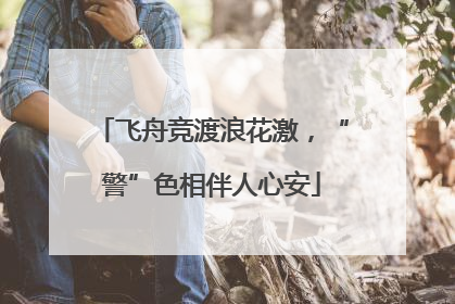 飞舟竞渡浪花激，“警”色相伴人心安