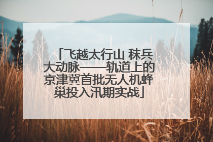 飞越太行山 秣兵大动脉——轨道上的京津冀首批无人机蜂巢投入汛期实战