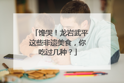 馋哭！龙岩武平这些非遗美食，你吃过几种？