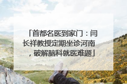 首都名医到家门：闫长祥教授定期坐诊河南，破解脑科就医难题