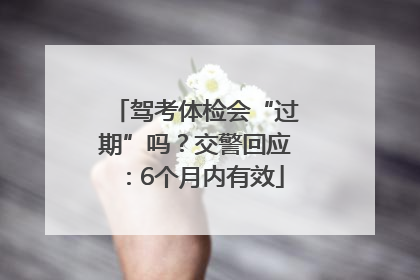 驾考体检会“过期”吗？交警回应：6个月内有效