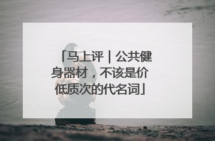 马上评｜公共健身器材，不该是价低质次的代名词