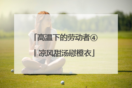 高温下的劳动者④丨凉风甜汤慰橙衣