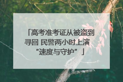 高考准考证从被盗到寻回 民警两小时上演 “速度与守护”