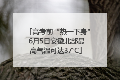 高考前“热一下身” 6月5日安徽北部最高气温可达37℃