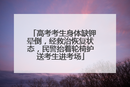 高考考生身体缺钾晕倒，经救治恢复状态，民警抬着轮椅护送考生进考场