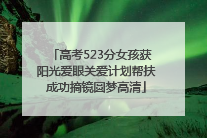 高考523分女孩获阳光爱眼关爱计划帮扶成功摘镜圆梦高清