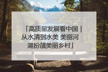高质量发展看中国｜从水清到水美 美丽河湖扮靓美丽乡村