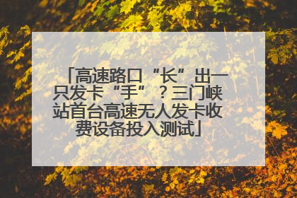 高速路口“长”出一只发卡“手”？三门峡站首台高速无人发卡收费设备投入测试
