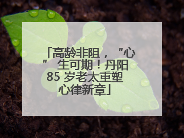 高龄非阻，“心” 生可期！丹阳85 岁老太重塑心律新章