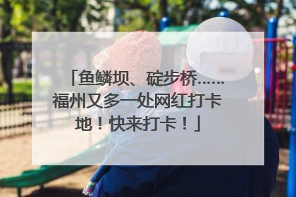 鱼鳞坝、碇步桥……福州又多一处网红打卡地！快来打卡！