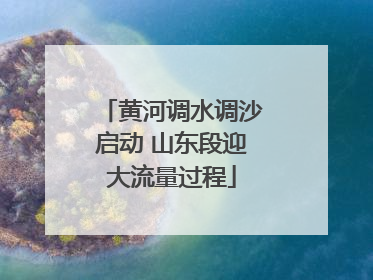 黄河调水调沙启动 山东段迎大流量过程