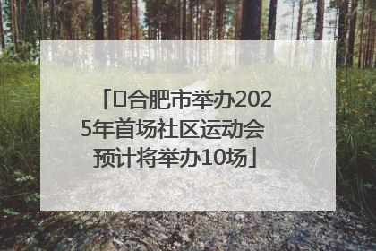 ﻿合肥市举办2025年首场社区运动会 预计将举办10场