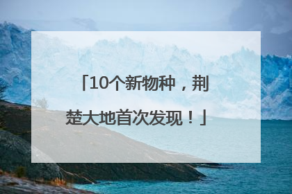 10个新物种，荆楚大地首次发现！