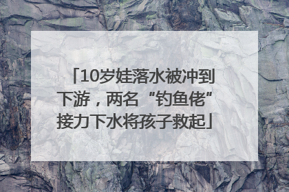 10岁娃落水被冲到下游，两名“钓鱼佬”接力下水将孩子救起