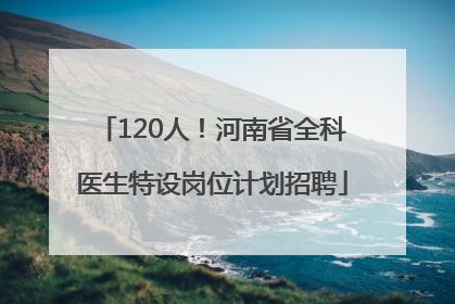 120人！河南省全科医生特设岗位计划招聘
