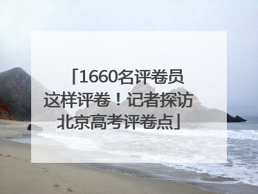1660名评卷员这样评卷！记者探访北京高考评卷点