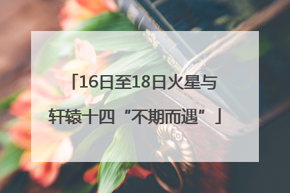 16日至18日火星与轩辕十四“不期而遇”