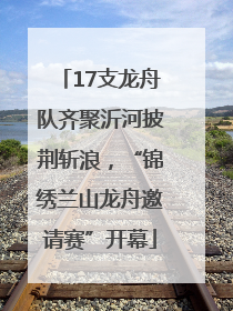 17支龙舟队齐聚沂河披荆斩浪，“锦绣兰山龙舟邀请赛”开幕