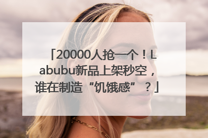20000人抢一个！Labubu新品上架秒空，谁在制造“饥饿感”？