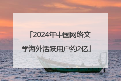 2024年中国网络文学海外活跃用户约2亿