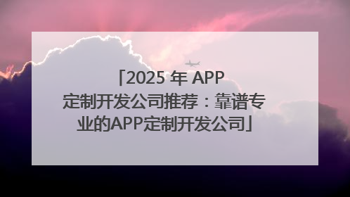 2025 年 APP 定制开发公司推荐：靠谱专业的APP定制开发公司
